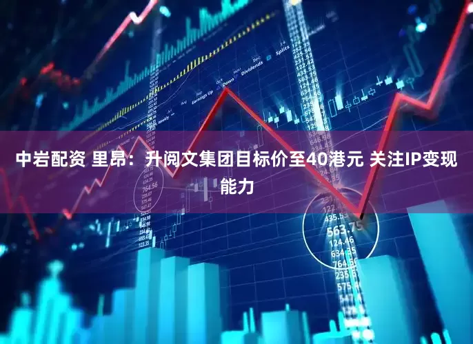 中岩配资 里昂：升阅文集团目标价至40港元 关注IP变现能力