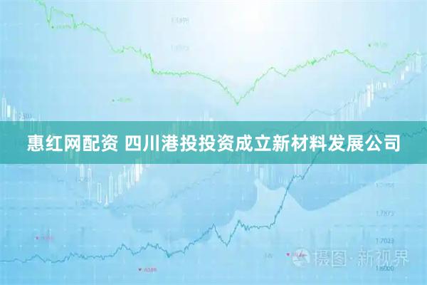 惠红网配资 四川港投投资成立新材料发展公司