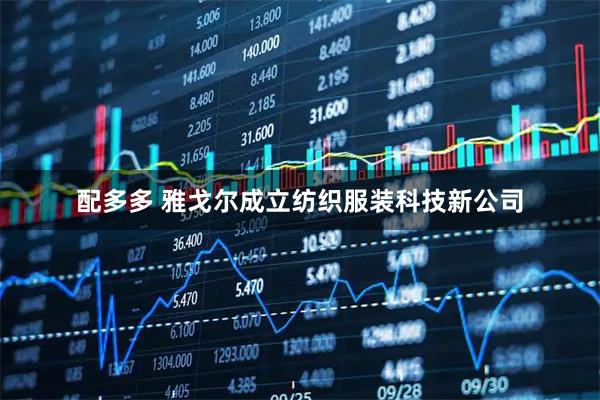 配多多 雅戈尔成立纺织服装科技新公司