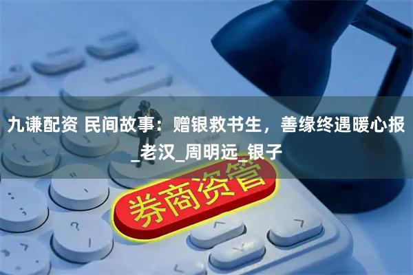 九谦配资 民间故事：赠银救书生，善缘终遇暖心报_老汉_周明远_银子