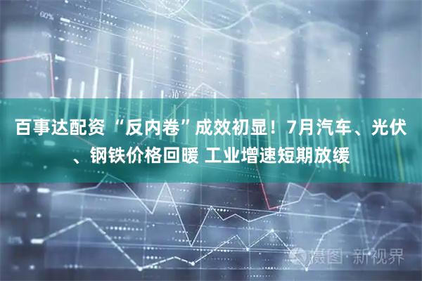 百事达配资 “反内卷”成效初显！7月汽车、光伏、钢铁价格回暖 工业增速短期放缓