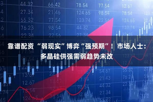 靠谱配资 “弱现实”博弈“强预期”！市场人士：多晶硅供强需弱趋势未改