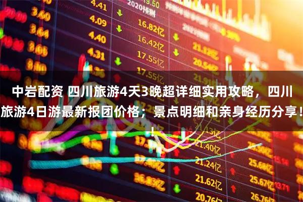 中岩配资 四川旅游4天3晚超详细实用攻略，四川旅游4日游最新报团价格；景点明细和亲身经历分享！