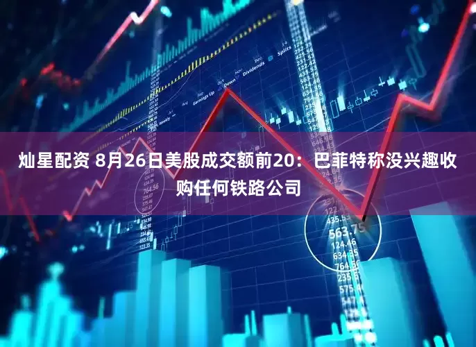 灿星配资 8月26日美股成交额前20：巴菲特称没兴趣收购任何铁路公司