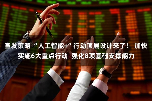 宣发策略 “人工智能+”行动顶层设计来了！ 加快实施6大重点行动  强化8项基础支撑能力