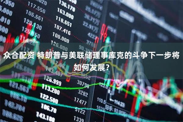 众合配资 特朗普与美联储理事库克的斗争下一步将如何发展？