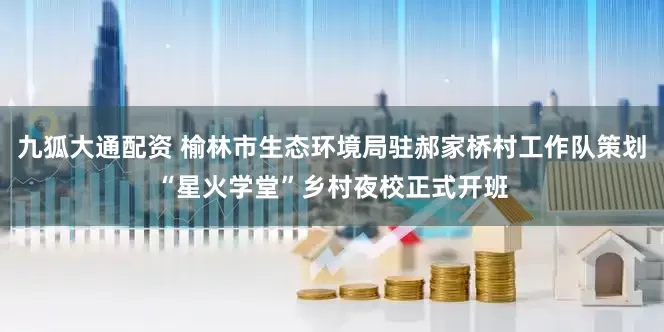 九狐大通配资 榆林市生态环境局驻郝家桥村工作队策划“星火学堂”乡村夜校正式开班