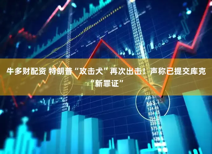 牛多财配资 特朗普“攻击犬”再次出击！声称已提交库克“新罪证”