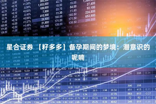 星合证券 【籽多多】备孕期间的梦境：潜意识的呢喃