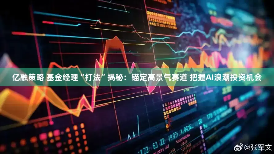 亿融策略 基金经理“打法”揭秘：锚定高景气赛道 把握AI浪潮投资机会