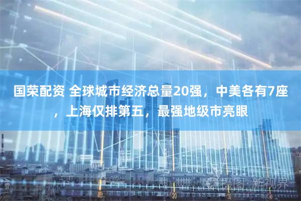 国荣配资 全球城市经济总量20强，中美各有7座，上海仅排第五，最强地级市亮眼