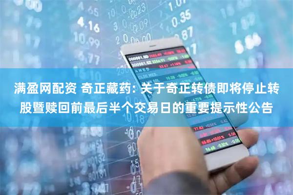 满盈网配资 奇正藏药: 关于奇正转债即将停止转股暨赎回前最后半个交易日的重要提示性公告