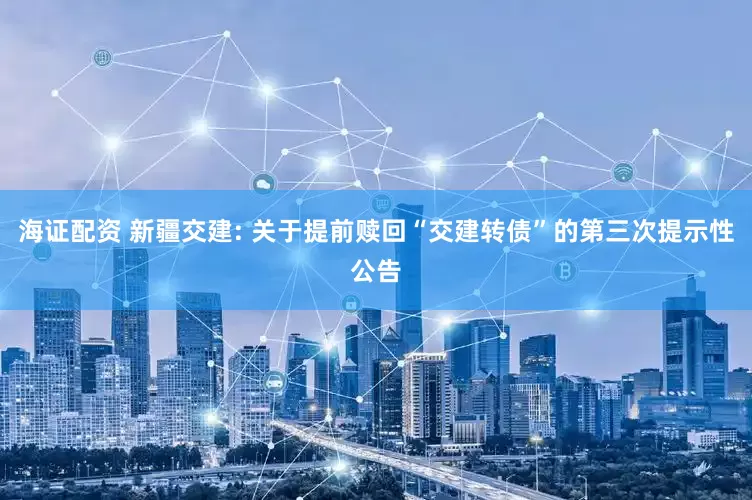 海证配资 新疆交建: 关于提前赎回“交建转债”的第三次提示性公告