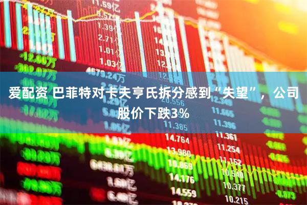 爱配资 巴菲特对卡夫亨氏拆分感到“失望”，公司股价下跌3%