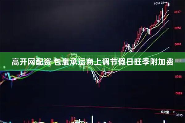 高开网配资 包裹承运商上调节假日旺季附加费