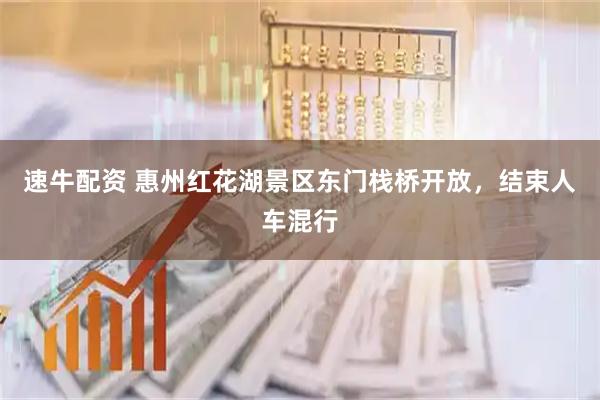 速牛配资 惠州红花湖景区东门栈桥开放，结束人车混行