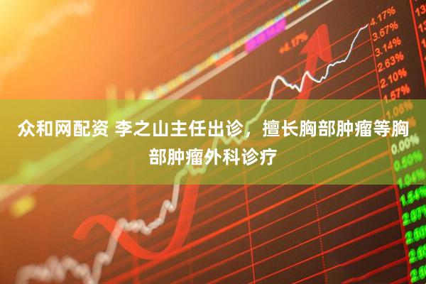 众和网配资 李之山主任出诊，擅长胸部肿瘤等胸部肿瘤外科诊疗