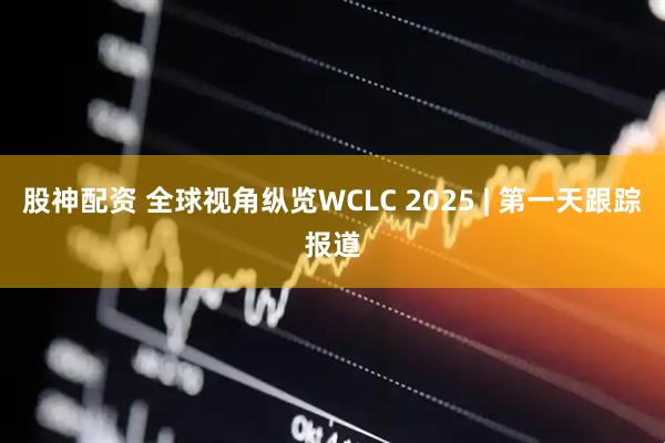 股神配资 全球视角纵览WCLC 2025 | 第一天跟踪报道