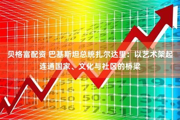 贝格富配资 巴基斯坦总统扎尔达里：以艺术架起连通国家、文化与社区的桥梁