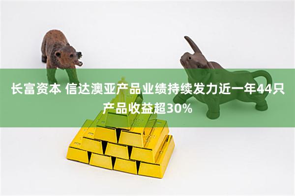长富资本 信达澳亚产品业绩持续发力近一年44只产品收益超30%