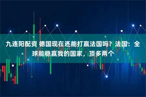 九连阳配资 德国现在还能打赢法国吗？法国：全球能稳赢我的国家，顶多两个