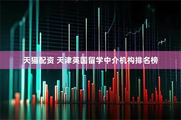 天猫配资 天津英国留学中介机构排名榜