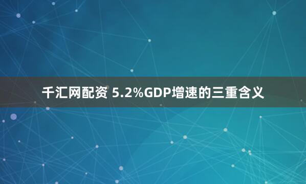 千汇网配资 5.2%GDP增速的三重含义