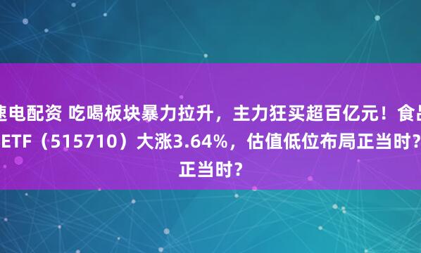 速电配资 吃喝板块暴力拉升，主力狂买超百亿元！食品ETF（515710）大涨3.64%，估值低位布局正当时？