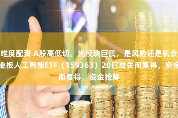 维度配资 A股高低切，光模块巨震，是风险还是机会？创业板人工智能ETF（159363）20日线失而复得，资金抢筹