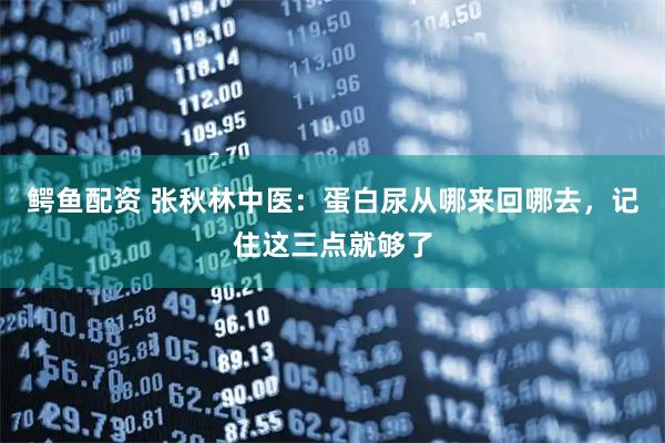 鳄鱼配资 张秋林中医：蛋白尿从哪来回哪去，记住这三点就够了