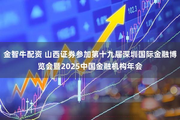 金智牛配资 山西证券参加第十九届深圳国际金融博览会暨2025中国金融机构年会