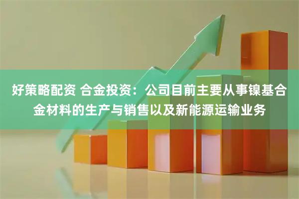 好策略配资 合金投资：公司目前主要从事镍基合金材料的生产与销售以及新能源运输业务