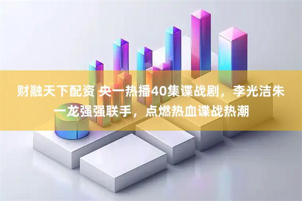 财融天下配资 央一热播40集谍战剧，李光洁朱一龙强强联手，点燃热血谍战热潮