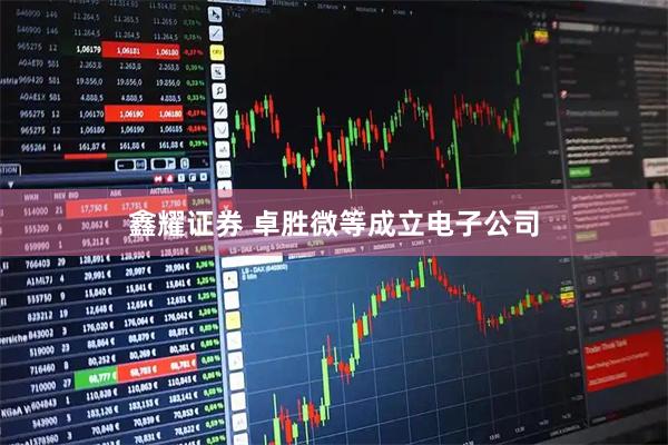 鑫耀证券 卓胜微等成立电子公司