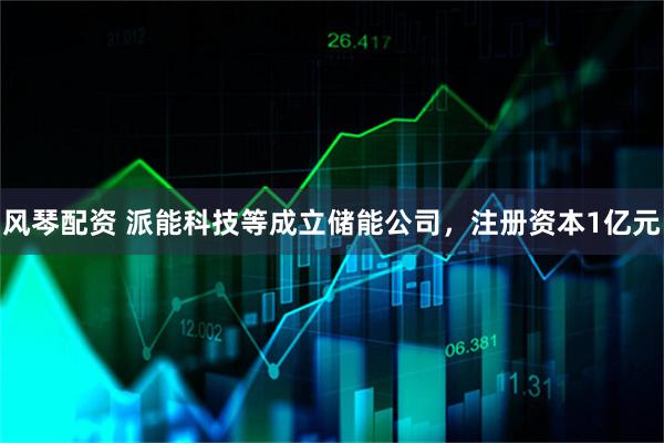 风琴配资 派能科技等成立储能公司，注册资本1亿元