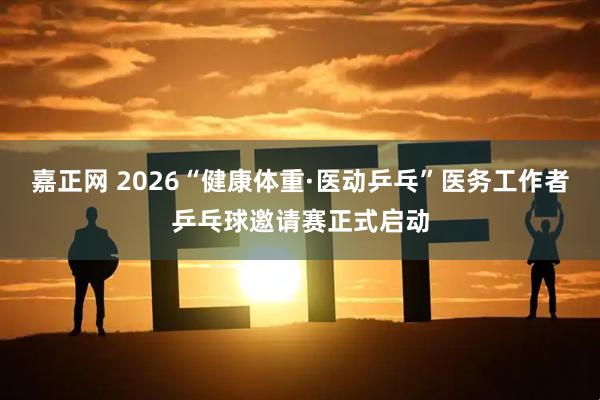 嘉正网 2026“健康体重·医动乒乓”医务工作者乒乓球邀请赛正式启动